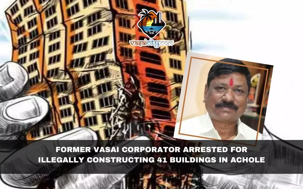 Former Vasai Corporator Arrested for Illegally Constructing 41 Buildings in Achole: Shocking Scam Unveiled