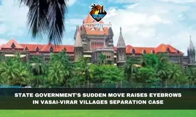 State Government’s Sudden Move Raises Eyebrows in Vasai-Virar Villages Separation Case